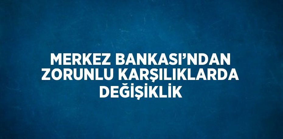 MERKEZ BANKASI’NDAN ZORUNLU KARŞILIKLARDA DEĞİŞİKLİK