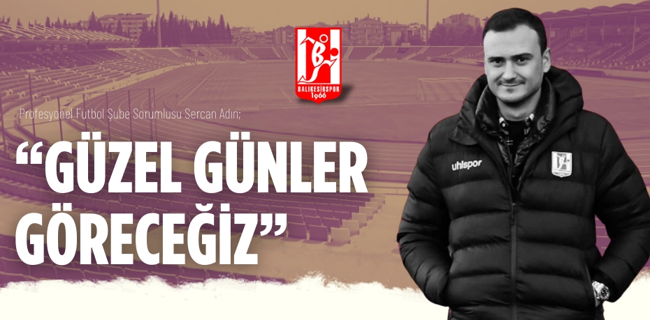 Profesyonel Futbol Şube Sorumlusu Sercan Adın;  “GÜZEL GÜNLER GÖRECEĞİZ”