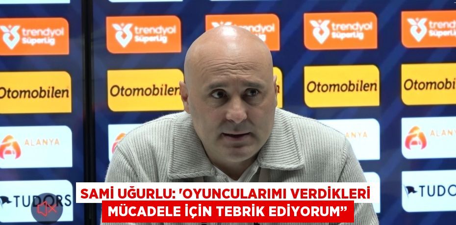 SAMİ UĞURLU: 'OYUNCULARIMI VERDİKLERİ MÜCADELE İÇİN TEBRİK EDİYORUM’’