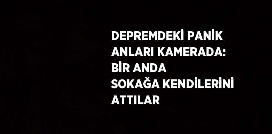 DEPREMDEKİ PANİK ANLARI KAMERADA: BİR ANDA SOKAĞA KENDİLERİNİ ATTILAR