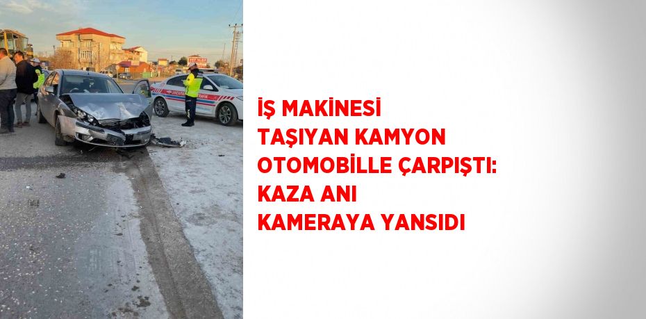 İŞ MAKİNESİ TAŞIYAN KAMYON OTOMOBİLLE ÇARPIŞTI: KAZA ANI KAMERAYA YANSIDI