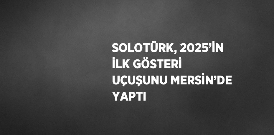 SOLOTÜRK, 2025’İN İLK GÖSTERİ UÇUŞUNU MERSİN’DE YAPTI