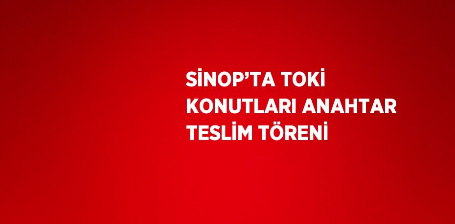 SİNOP’TA TOKİ KONUTLARI ANAHTAR TESLİM TÖRENİ