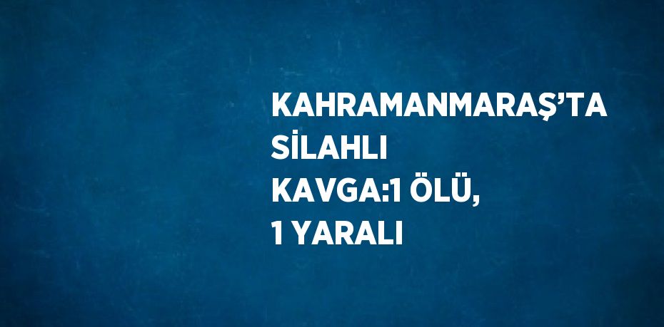 KAHRAMANMARAŞ’TA SİLAHLI KAVGA:1 ÖLÜ, 1 YARALI