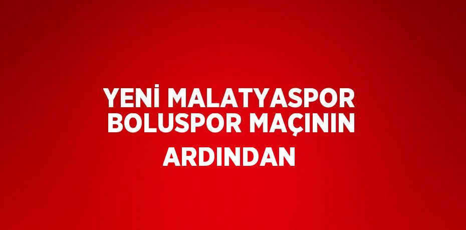 YENİ MALATYASPOR BOLUSPOR MAÇININ ARDINDAN