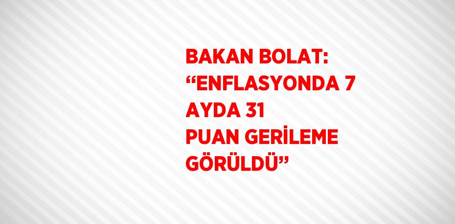 BAKAN BOLAT: ‘‘ENFLASYONDA 7 AYDA 31 PUAN GERİLEME GÖRÜLDÜ’’