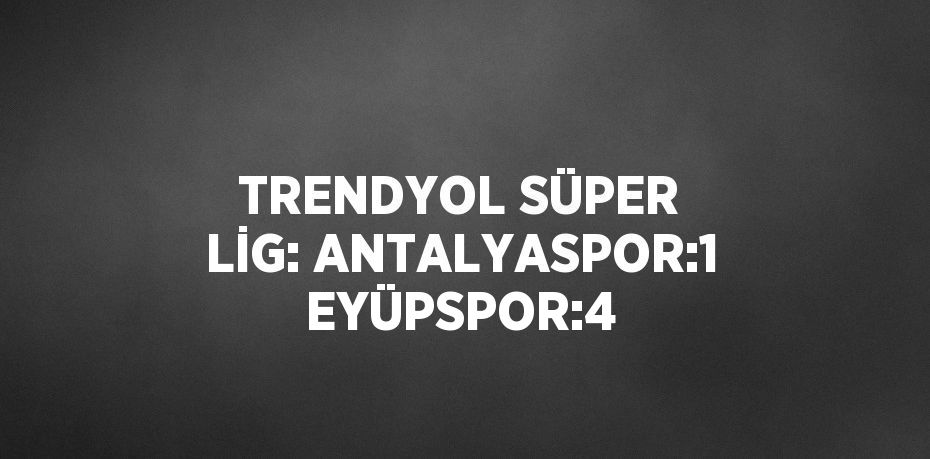 TRENDYOL SÜPER LİG: ANTALYASPOR:1 EYÜPSPOR:4