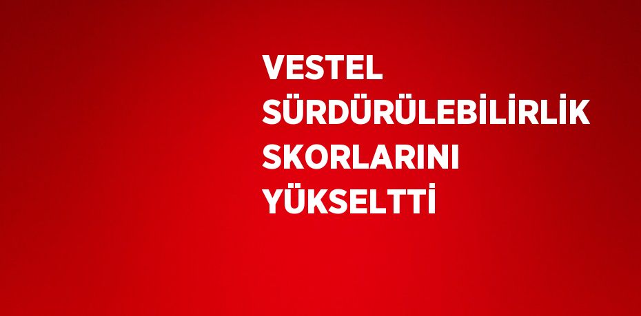 VESTEL SÜRDÜRÜLEBİLİRLİK SKORLARINI YÜKSELTTİ