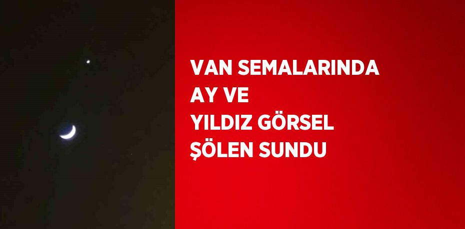 VAN SEMALARINDA AY VE YILDIZ GÖRSEL ŞÖLEN SUNDU