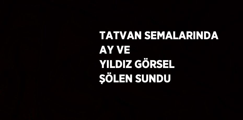 TATVAN SEMALARINDA AY VE YILDIZ GÖRSEL ŞÖLEN SUNDU