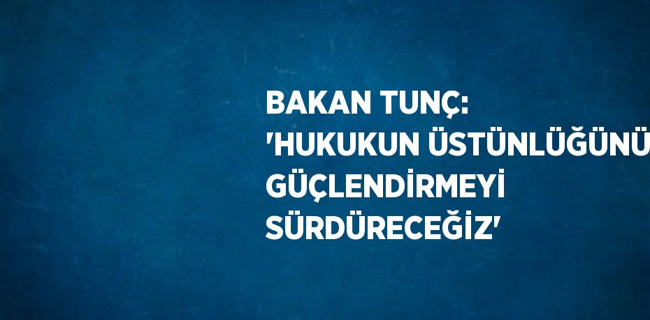 BAKAN TUNÇ: 'HUKUKUN ÜSTÜNLÜĞÜNÜ GÜÇLENDİRMEYİ SÜRDÜRECEĞİZ'