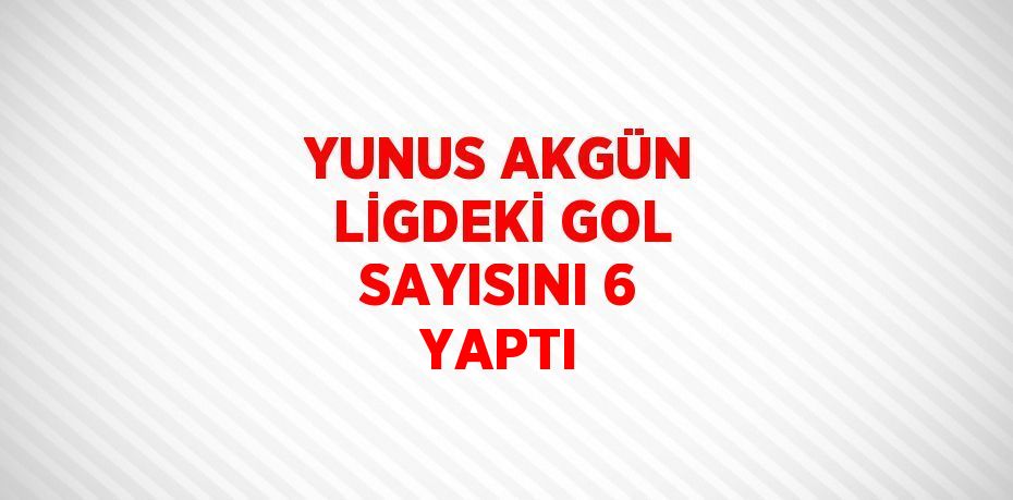 YUNUS AKGÜN LİGDEKİ GOL SAYISINI 6 YAPTI