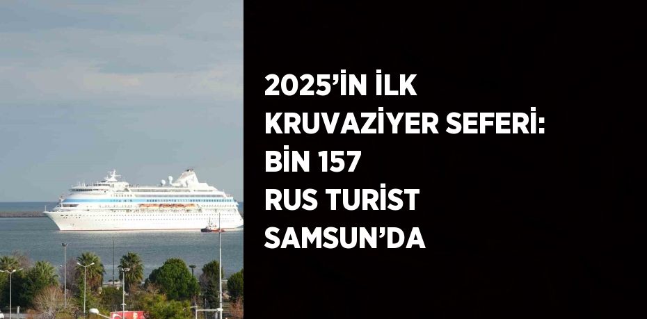 2025’İN İLK KRUVAZİYER SEFERİ: BİN 157 RUS TURİST SAMSUN’DA