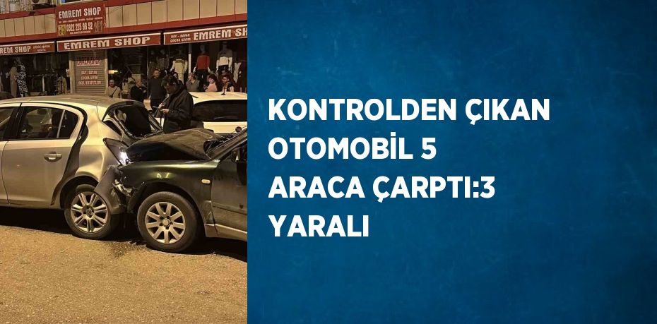 KONTROLDEN ÇIKAN OTOMOBİL 5 ARACA ÇARPTI:3 YARALI