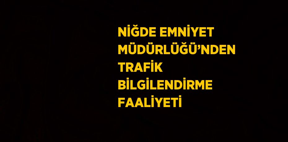 NİĞDE EMNİYET MÜDÜRLÜĞÜ’NDEN TRAFİK BİLGİLENDİRME FAALİYETİ