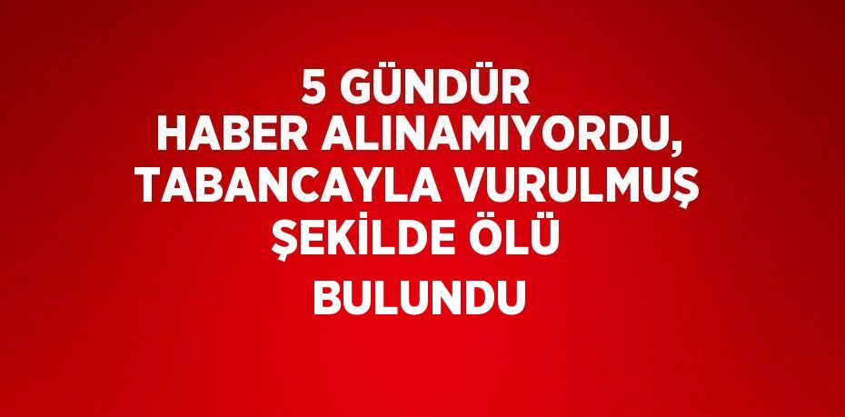 5 GÜNDÜR HABER ALINAMIYORDU, TABANCAYLA VURULMUŞ ŞEKİLDE ÖLÜ BULUNDU