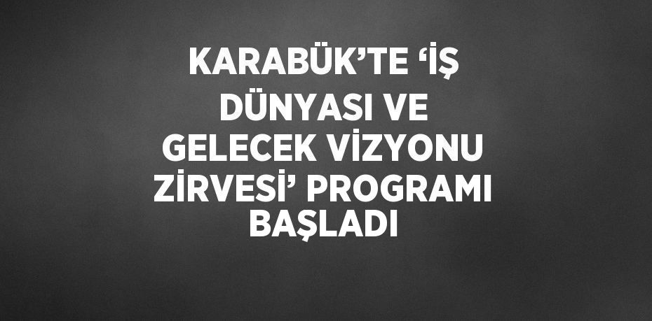 KARABÜK’TE ‘İŞ DÜNYASI VE GELECEK VİZYONU ZİRVESİ’ PROGRAMI BAŞLADI