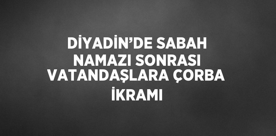 DİYADİN’DE SABAH NAMAZI SONRASI VATANDAŞLARA ÇORBA İKRAMI