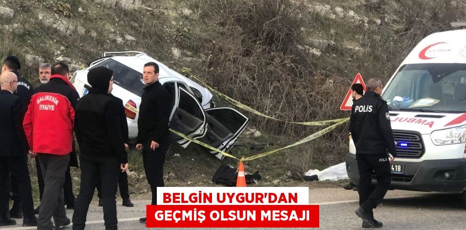 BELGİN UYGUR’DAN   GEÇMİŞ OLSUN MESAJI