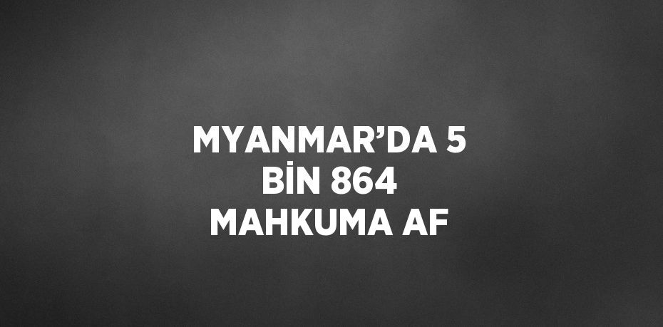 MYANMAR’DA 5 BİN 864 MAHKUMA AF