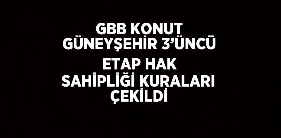 GBB KONUT GÜNEYŞEHİR 3’ÜNCÜ ETAP HAK SAHİPLİĞİ KURALARI ÇEKİLDİ