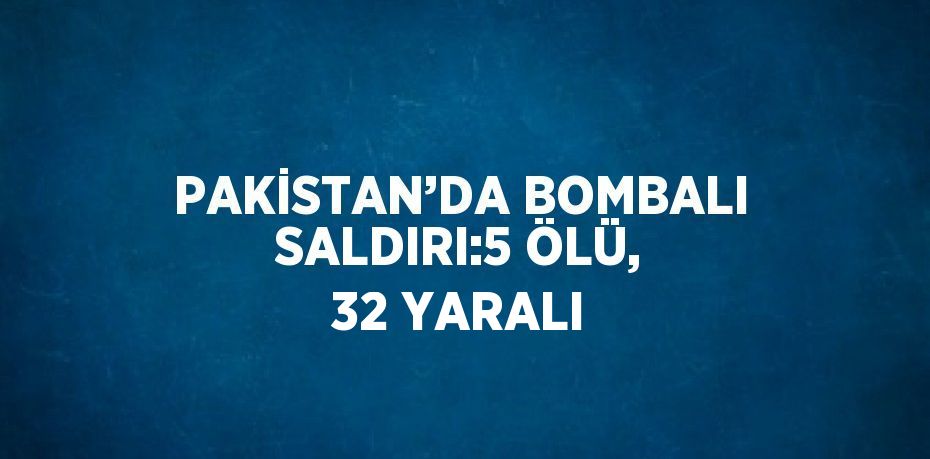 PAKİSTAN’DA BOMBALI SALDIRI:5 ÖLÜ, 32 YARALI