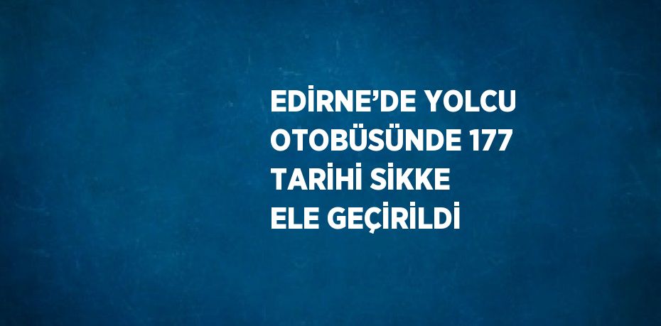 EDİRNE’DE YOLCU OTOBÜSÜNDE 177 TARİHİ SİKKE ELE GEÇİRİLDİ