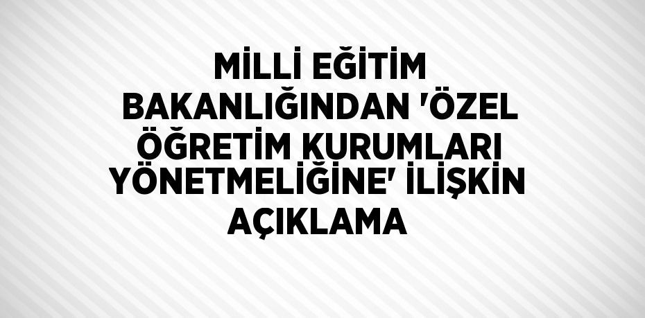 MİLLİ EĞİTİM BAKANLIĞINDAN 'ÖZEL ÖĞRETİM KURUMLARI YÖNETMELİĞİNE' İLİŞKİN AÇIKLAMA