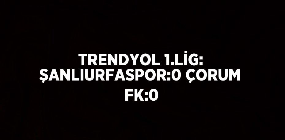 TRENDYOL 1.LİG: ŞANLIURFASPOR:0 ÇORUM FK:0