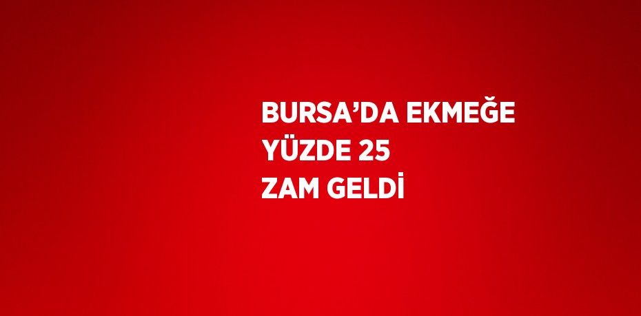 BURSA’DA EKMEĞE YÜZDE 25 ZAM GELDİ