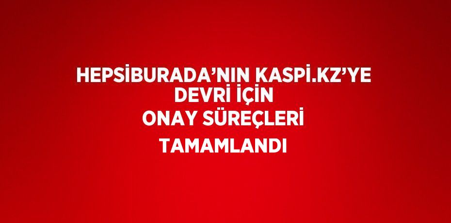 HEPSİBURADA’NIN KASPİ.KZ’YE DEVRİ İÇİN ONAY SÜREÇLERİ TAMAMLANDI