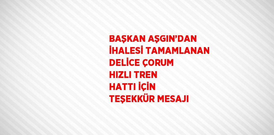 BAŞKAN AŞGIN’DAN İHALESİ TAMAMLANAN DELİCE ÇORUM HIZLI TREN HATTI İÇİN TEŞEKKÜR MESAJI