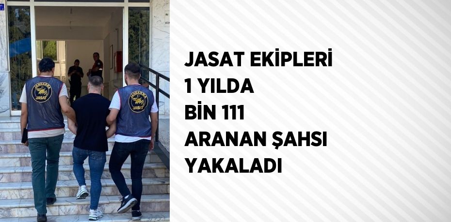 JASAT EKİPLERİ 1 YILDA BİN 111 ARANAN ŞAHSI YAKALADI