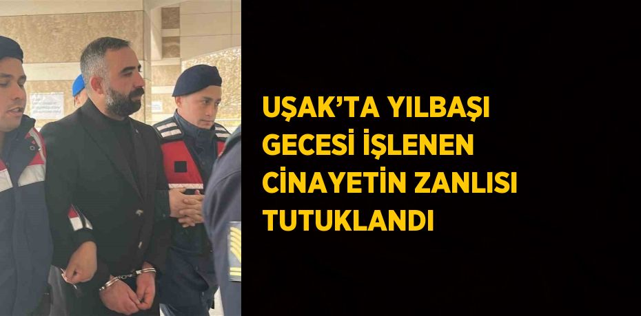 UŞAK’TA YILBAŞI GECESİ İŞLENEN CİNAYETİN ZANLISI TUTUKLANDI