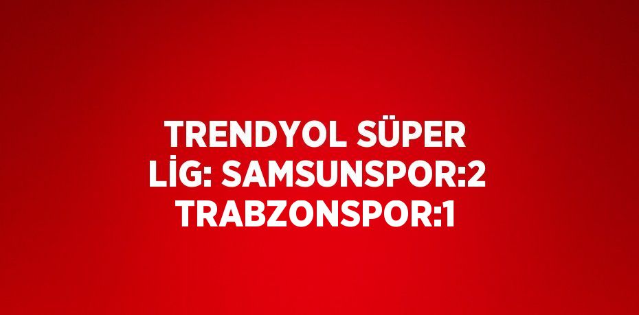 TRENDYOL SÜPER LİG: SAMSUNSPOR:2 TRABZONSPOR:1