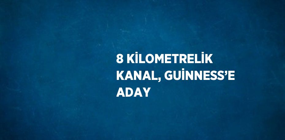 8 KİLOMETRELİK KANAL, GUİNNESS’E ADAY