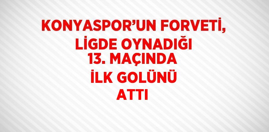 KONYASPOR’UN FORVETİ, LİGDE OYNADIĞI 13. MAÇINDA İLK GOLÜNÜ ATTI