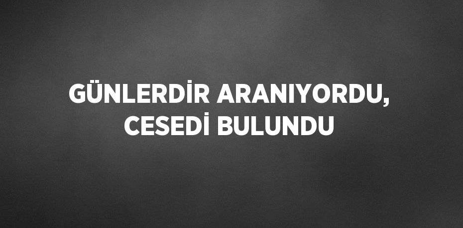 GÜNLERDİR ARANIYORDU, CESEDİ BULUNDU