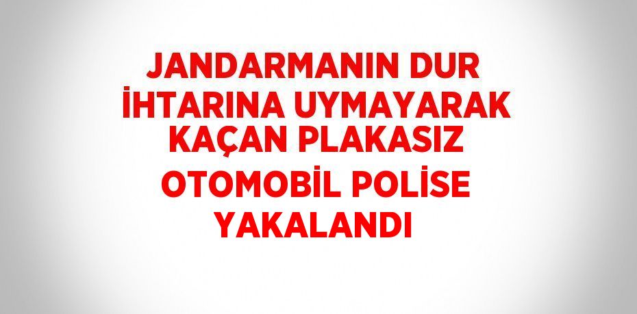 JANDARMANIN DUR İHTARINA UYMAYARAK KAÇAN PLAKASIZ OTOMOBİL POLİSE YAKALANDI