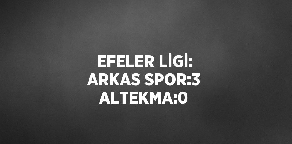 EFELER LİGİ: ARKAS SPOR:3 ALTEKMA:0