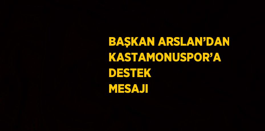 BAŞKAN ARSLAN’DAN KASTAMONUSPOR’A DESTEK MESAJI