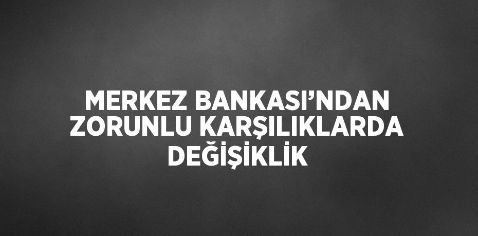 MERKEZ BANKASI’NDAN ZORUNLU KARŞILIKLARDA DEĞİŞİKLİK