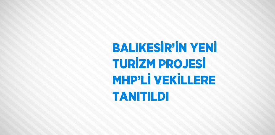 BALIKESİR’İN YENİ TURİZM PROJESİ MHP’Lİ VEKİLLERE TANITILDI