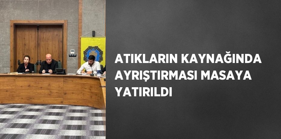 ATIKLARIN KAYNAĞINDA AYRIŞTIRMASI MASAYA YATIRILDI