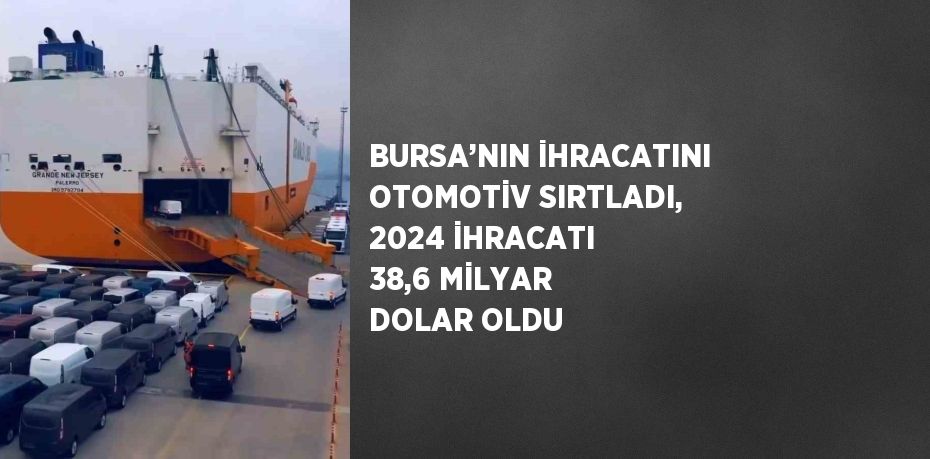 BURSA’NIN İHRACATINI OTOMOTİV SIRTLADI, 2024 İHRACATI 38,6 MİLYAR DOLAR OLDU