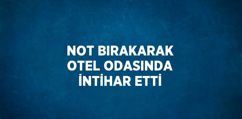 NOT BIRAKARAK OTEL ODASINDA İNTİHAR ETTİ