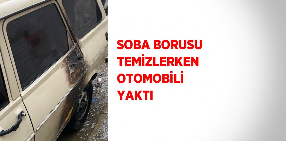 SOBA BORUSU TEMİZLERKEN OTOMOBİLİ YAKTI