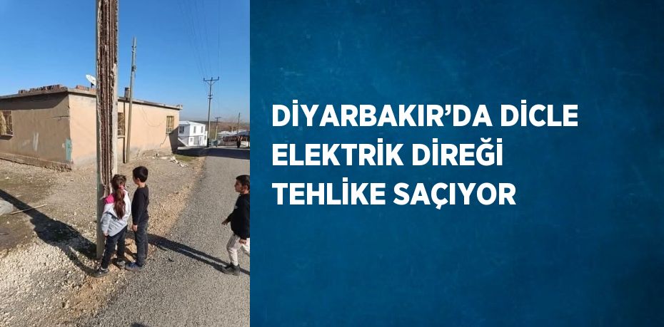 DİYARBAKIR’DA DİCLE ELEKTRİK DİREĞİ TEHLİKE SAÇIYOR