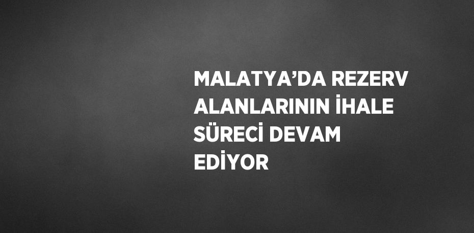 MALATYA’DA REZERV ALANLARININ İHALE SÜRECİ DEVAM EDİYOR