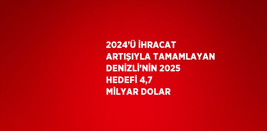 2024’Ü İHRACAT ARTIŞIYLA TAMAMLAYAN DENİZLİ’NİN 2025 HEDEFİ 4,7 MİLYAR DOLAR